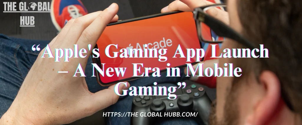 Apple’s Gaming App Launch – A New Era in Mobile Gaming