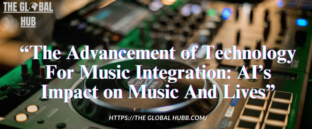 The Advancement of Technology For Music Integration: AI’s Impact on Music And Lives