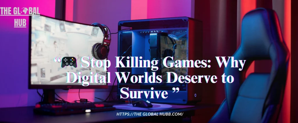 🎮 Stop Killing Games: Why Digital Worlds Deserve to Survive